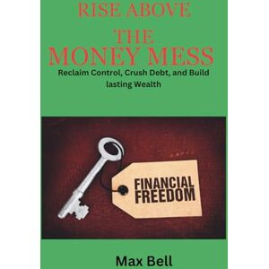 Bell, MaX Rise Above The Money Mess: Reclaim control, Crush Debt, and Build Lasting Wealth Bell, MaX Rise Above The Money Mess: Reclaim control, Crush Debt, and Build Lasting Wealth