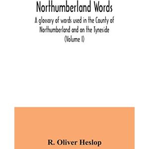 Oliver Heslop, R Northumberland words. A glossary of words used in the County of Northumberland and on the Tyneside (Volume I) Oliver Heslop, R Northumberland words. A glossary of words used in the County of Northumberland and on the Tyneside (Volume I)
