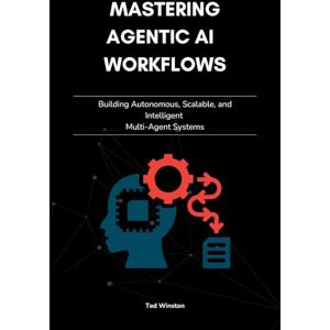 Winston, Ted Mastering Agentic AI Workflows: Building Autonomous, Scalable, and Intelligent Multi-Agent Systems Winston, Ted Mastering Agentic AI Workflows: Building Autonomous, Scalable, and Intelligent Multi-Agent Systems