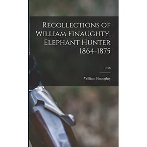 United Recollections of William Finaughty, Elephant Hunter 1864-1875; 1916 United Recollections of William Finaughty, Elephant Hunter 1864-1875; 1916