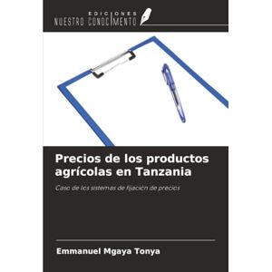 Tonya, Emmanuel Mgaya Precios de los productos agrícolas en Tanzania: Caso de los sistemas de fijación de precios Tonya, Emmanuel Mgaya Precios de los productos agrícolas en Tanzania: Caso de los sistemas de fijación de precios