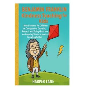 Lane, Harper Benjamin Franklin Kindness Teaching For Kids: Inspiring Moral Stories of Empathy, Compassion, and Goodness of American Founding Father lesson That ... For Children And Respect In Everyday Life Lane, Harper Benjamin Franklin Kindness Teaching For Kids: Inspiring Moral Stories of Empathy, Compassion, and Goodness of American Founding Father lesson That ... For Children And Respect In Everyday Life