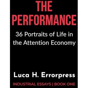 Errorpress, Luca H. THE PERFORMANCE: 36 Portraits of Life in the Attention Economy (Industrial Essays) Errorpress, Luca H. THE PERFORMANCE: 36 Portraits of Life in the Attention Economy (Industrial Essays)