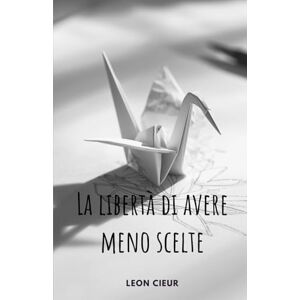 cieur, Leon La libertà di avere meno scelte: Un viaggio verso l'amore per se stessi per smettere di pensare troppo, chiudere le porte sbagliate e finalmente sentirsi a casa nella propria vita cieur, Leon La libertà di avere meno scelte: Un viaggio verso l'amore per se stessi per smettere di pensare troppo, chiudere le porte sbagliate e finalmente sentirsi a casa nella propria vita