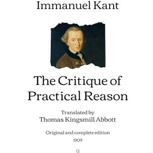 Kant, Immanuel The Critique of Practical Reason: Translated by Thomas Kingsmill Abbott Original and complete edition (1909) Kant, Immanuel The Critique of Practical Reason: Translated by Thomas Kingsmill Abbott Original and complete edition (1909)