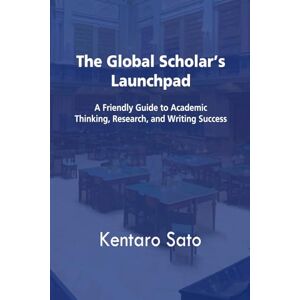 Sato, Kentaro The Global Scholar’s Launchpad: A Friendly Guide to Academic Thinking, Research, and Writing Success Sato, Kentaro The Global Scholar’s Launchpad: A Friendly Guide to Academic Thinking, Research, and Writing Success