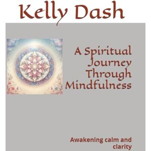 Dash, Kelly A Spiritual Journey Through Mindfulness: Awakening calm and clarity (The Healing Pathways Series) Dash, Kelly A Spiritual Journey Through Mindfulness: Awakening calm and clarity (The Healing Pathways Series)