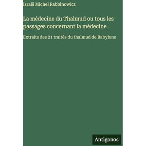 Rabbinowicz, Israël Michel La médecine du Thalmud ou tous les passages concernant la médecine: Extraits des 21 traités du thalmud de Babylone Rabbinowicz, Israël Michel La médecine du Thalmud ou tous les passages concernant la médecine: Extraits des 21 traités du thalmud de Babylone