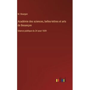 Bourgon, M Académie des sciences, belles-lettres et arts de Besançon: Séance publique du 24 aout 1839 Bourgon, M Académie des sciences, belles-lettres et arts de Besançon: Séance publique du 24 aout 1839