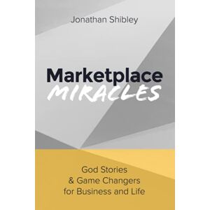 Shibley, Jonathan Marketplace Miracles: God Stories and Game Changers for Business and Life Shibley, Jonathan Marketplace Miracles: God Stories and Game Changers for Business and Life