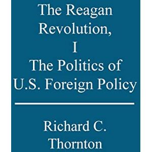 Thornton, Richard C. The Reagan Revolution, I: The Politics of U.S. Foreign Policy: 1 Thornton, Richard C. The Reagan Revolution, I: The Politics of U.S. Foreign Policy: 1