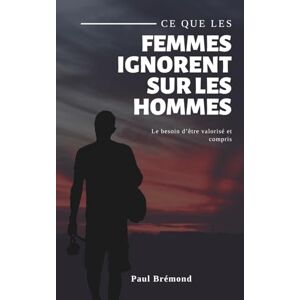 Brémond, Paul CE QUE LES FEMMES IGNORENT SUR LES HOMMES: Le besoin d’être valorisé et compris Brémond, Paul CE QUE LES FEMMES IGNORENT SUR LES HOMMES: Le besoin d’être valorisé et compris