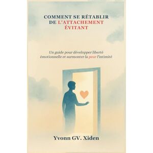 GV. Xiden, Yvonn COMMENT SE RÉTABLIR DE L'ATTACHEMENT ÉVITANT: Un guide pour développer liberté émotionnelle et surmonter la peur l'intimité GV. Xiden, Yvonn COMMENT SE RÉTABLIR DE L'ATTACHEMENT ÉVITANT: Un guide pour développer liberté émotionnelle et surmonter la peur l'intimité
