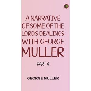 George Muller A Narrative of Some of the Lord's Dealings with . Part 4 George Muller A Narrative of Some of the Lord's Dealings with . Part 4
