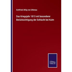 Uhlenau, Gottfried Uhlig von Das Kriegsjahr 1813 mit besonderer Berücksichtigung der Schlacht bei Kulm Uhlenau, Gottfried Uhlig von Das Kriegsjahr 1813 mit besonderer Berücksichtigung der Schlacht bei Kulm