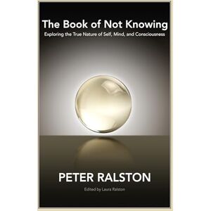 Peter Ralston The Book of Not Knowing: Exploring the True Nature of Self, Mind, and Consciousness Peter Ralston The Book of Not Knowing: Exploring the True Nature of Self, Mind, and Consciousness