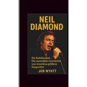 Wyatt, Job Neil diamond: Ein Rohdiamant – Die unerzählte Geschichte von Amerikas größtem Songwriter Wyatt, Job Neil diamond: Ein Rohdiamant – Die unerzählte Geschichte von Amerikas größtem Songwriter