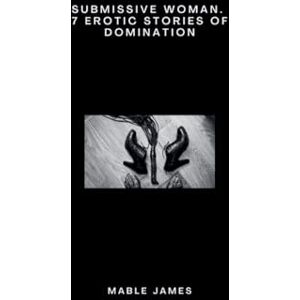 James, Mable Submissive Woman. 7 Erotic Stories of Domination James, Mable Submissive Woman. 7 Erotic Stories of Domination