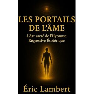 LAMBERT, ERIC Les Portails de l'Âme: L'art sacré de l'hypnose régressive ésotérique LAMBERT, ERIC Les Portails de l'Âme: L'art sacré de l'hypnose régressive ésotérique