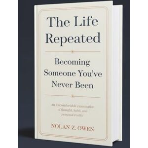 Owen, Nolan Z. The Life Repeated: Becoming Someone You’ve Never Been: An Uncomfortable Examination of Thought, Habit, and Personal Reality Owen, Nolan Z. The Life Repeated: Becoming Someone You’ve Never Been: An Uncomfortable Examination of Thought, Habit, and Personal Reality