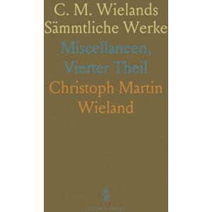 Christoph Martin, Wieland C. M. Wielands Sämmtliche Werke: Miscellaneen, Vierter Theil Christoph Martin, Wieland C. M. Wielands Sämmtliche Werke: Miscellaneen, Vierter Theil