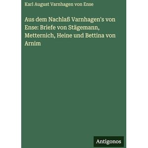 Varnhagen von Ense, Karl August Aus dem Nachlaß Varnhagen's von Ense: Briefe von Stägemann, Metternich, Heine und Bettina von Arnim Varnhagen von Ense, Karl August Aus dem Nachlaß Varnhagen's von Ense: Briefe von Stägemann, Metternich, Heine und Bettina von Arnim