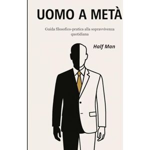Man, Half Uomo a Metà – Guida filosofico-pratica alla sopravvivenza quotidiana: Come restare liberi in un sistema che consuma tutto Man, Half Uomo a Metà – Guida filosofico-pratica alla sopravvivenza quotidiana: Come restare liberi in un sistema che consuma tutto