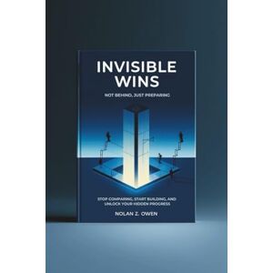 Owen, Nolan Z. Invisible Wins: Not Behind, Just Preparing: Stop Comparing, Start Building, and Unlock Your Hidden Progress Owen, Nolan Z. Invisible Wins: Not Behind, Just Preparing: Stop Comparing, Start Building, and Unlock Your Hidden Progress