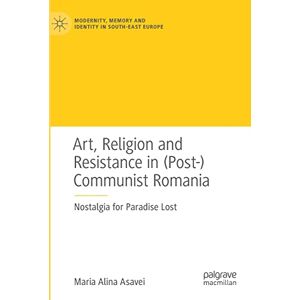 Asavei, Maria Alina Art, Religion and Resistance in (Post-)Communist Romania: Nostalgia for Paradise Lost (Modernity, Memory and Identity in South-East Europe) Asavei, Maria Alina Art, Religion and Resistance in (Post-)Communist Romania: Nostalgia for Paradise Lost (Modernity, Memory and Identity in South-East Europe)