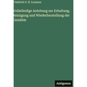 Lucanus, Friedrich G H Vollständige Anleitung zur Erhaltung, Reinigung und Wiederherstellung der Gemälde Lucanus, Friedrich G H Vollständige Anleitung zur Erhaltung, Reinigung und Wiederherstellung der Gemälde