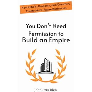Bien, John Ezra You Don’t Need Permission to Build an Empire: How Rebels, Dropouts, and Dreamers Create Multi-Figure Businesses Bien, John Ezra You Don’t Need Permission to Build an Empire: How Rebels, Dropouts, and Dreamers Create Multi-Figure Businesses
