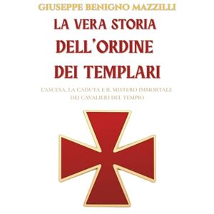 Benigno Mazzilli, Giuseppe La vera storia dell’Ordine dei Templari: L’ascesa, la caduta e il mistero immortale dei Cavalieri del Tempio Benigno Mazzilli, Giuseppe La vera storia dell’Ordine dei Templari: L’ascesa, la caduta e il mistero immortale dei Cavalieri del Tempio