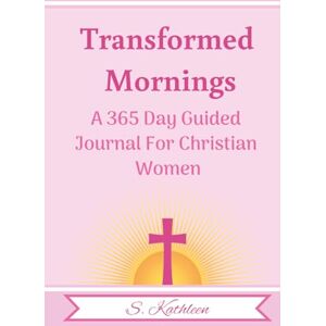 Kathleen, S. Transformed Mornings: a 365 Day Guided Journal For Christian Women Kathleen, S. Transformed Mornings: a 365 Day Guided Journal For Christian Women