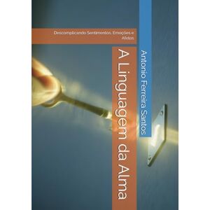Ferreira Santos, Antonio A Linguagem da Alma: Descomplicando Sentimentos, Emoções e Afetos Ferreira Santos, Antonio A Linguagem da Alma: Descomplicando Sentimentos, Emoções e Afetos