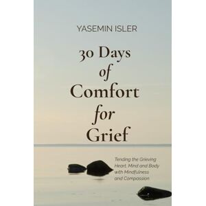 Isler, Yasemin 30 Days of Comfort for Grief: Tending the Grieving Heart, Mind and Body with Mindfulness and Compassion Isler, Yasemin 30 Days of Comfort for Grief: Tending the Grieving Heart, Mind and Body with Mindfulness and Compassion