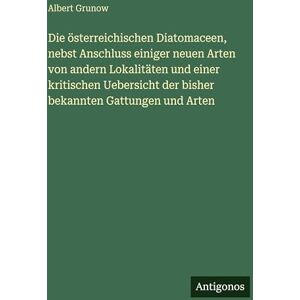 Grunow, Albert Die österreichischen Diatomaceen, nebst Anschluss einiger neuen Arten von andern Lokalitäten und einer kritischen Uebersicht der bisher bekannten Gattungen und Arten Grunow, Albert Die österreichischen Diatomaceen, nebst Anschluss einiger neuen Arten von andern Lokalitäten und einer kritischen Uebersicht der bisher bekannten Gattungen und Arten