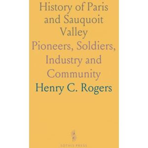Henry C., Rogers History of Paris and Sauquoit Valley: Pioneers, Soldiers, Industry and Community Henry C., Rogers History of Paris and Sauquoit Valley: Pioneers, Soldiers, Industry and Community