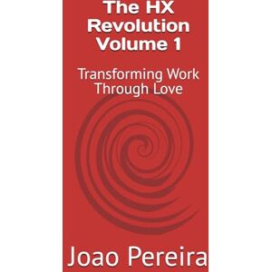Pereira, Joao The HX Revolution Volume 1: Transforming Work Through Love Pereira, Joao The HX Revolution Volume 1: Transforming Work Through Love