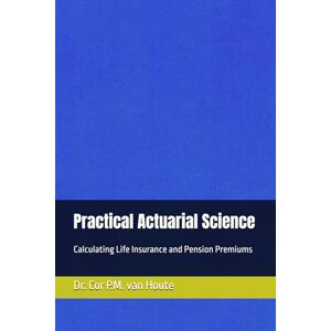 van Houte, Dr. Cor P.M. Practical Actuarial Science: Calculating Life Insurance and Pension Premiums (Practical Actuarial Science (Three Volumes)) van Houte, Dr. Cor P.M. Practical Actuarial Science: Calculating Life Insurance and Pension Premiums (Practical Actuarial Science (Three Volumes))