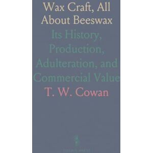 T. W., Cowan Wax Craft, All About Beeswax: Its History, Production, Adulteration, and Commercial Value T. W., Cowan Wax Craft, All About Beeswax: Its History, Production, Adulteration, and Commercial Value