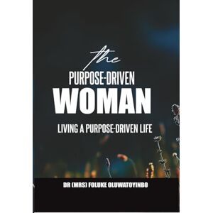 Oluwatoyinbo, Dr Foluke THE PURPOSE-DRIVEN WOMAN: LIVING A PURPOSE-DRIVEN LIFE Oluwatoyinbo, Dr Foluke THE PURPOSE-DRIVEN WOMAN: LIVING A PURPOSE-DRIVEN LIFE