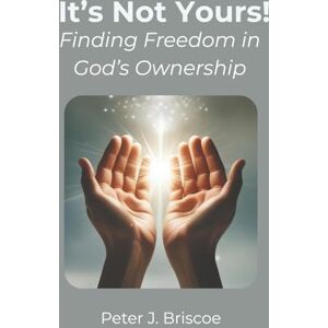 Briscoe, Peter J. It's Not Yours!: Finding Freedom in God's Ownership (Financial Discipleship) Briscoe, Peter J. It's Not Yours!: Finding Freedom in God's Ownership (Financial Discipleship)