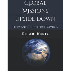 Kurtz, Robert Global Missions Upside Down: From Antioch to Post COVID 19 Kurtz, Robert Global Missions Upside Down: From Antioch to Post COVID 19