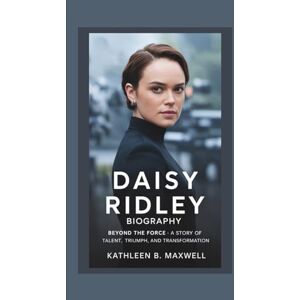 B. Maxwell, Kathleen DAISY RIDLEY BIOGRAPHY: Beyond the Force – A Story of Talent, Triumph, and Transformation B. Maxwell, Kathleen DAISY RIDLEY BIOGRAPHY: Beyond the Force – A Story of Talent, Triumph, and Transformation