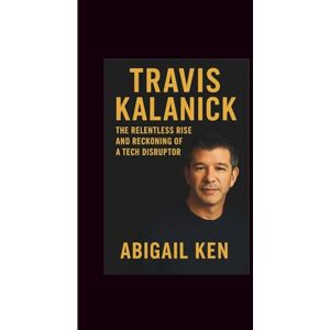 Ken, Abigail Travis Kalanick Biography: The Relentless Rise and Reckoning of a Tech Disruptor Ken, Abigail Travis Kalanick Biography: The Relentless Rise and Reckoning of a Tech Disruptor