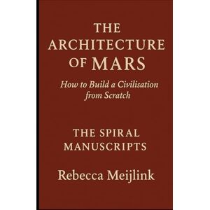 Meijlink, Rebecca The Architecture of Mars: How to Build a Civilisation From Scratch Meijlink, Rebecca The Architecture of Mars: How to Build a Civilisation From Scratch