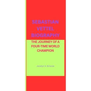 S. Briscoe, Jocelyn SEBASTIAN VETTEL BIOGRAPHY: THE JOURNEY OF A FOUR-TIME WORLD CHAMPION S. Briscoe, Jocelyn SEBASTIAN VETTEL BIOGRAPHY: THE JOURNEY OF A FOUR-TIME WORLD CHAMPION