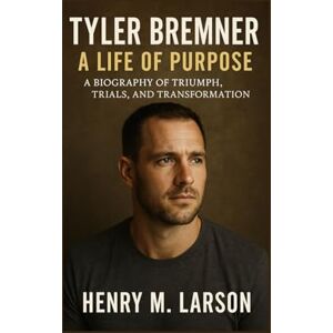 M. LARSON, HENRY TYLER BREMNER A LIFE OF PURPOSE: A BIOGRAPHY OF TRIUMPH,TRIALS, AND TRANSFORMATION M. LARSON, HENRY TYLER BREMNER A LIFE OF PURPOSE: A BIOGRAPHY OF TRIUMPH,TRIALS, AND TRANSFORMATION
