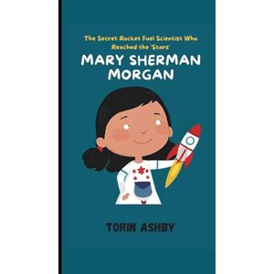 Ashby, Torin Mary Sherman Morgan Biography for Kids: The Secret Rocket Fuel Scientist Who Reached the Stars (Science Heroes: Amazing Kids’ Biographies) Ashby, Torin Mary Sherman Morgan Biography for Kids: The Secret Rocket Fuel Scientist Who Reached the Stars (Science Heroes: Amazing Kids’ Biographies)