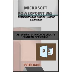 John, Peter MICROSOFT POWERPOINT 365 FOR BEGINNERS AND ADVANCED LEARNERS: A STEP-BY-STEP PRACTICAL GUIDE TO MASTERING POWERPOINT John, Peter MICROSOFT POWERPOINT 365 FOR BEGINNERS AND ADVANCED LEARNERS: A STEP-BY-STEP PRACTICAL GUIDE TO MASTERING POWERPOINT